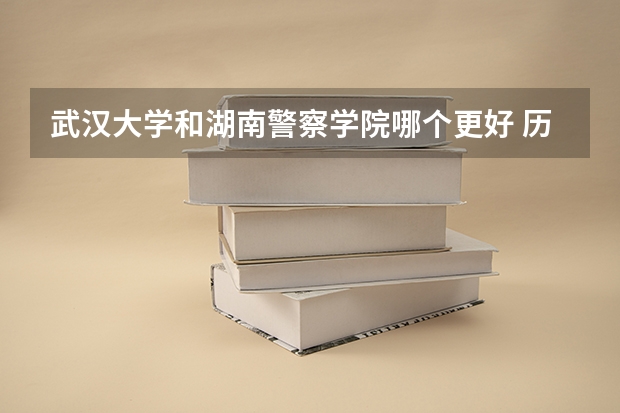 武汉大学和湖南警察学院哪个更好 历年录取分数线对比