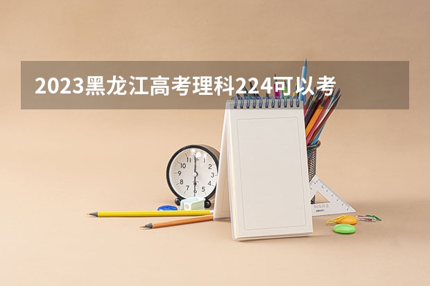 2023黑龙江高考理科224可以考上什么大学