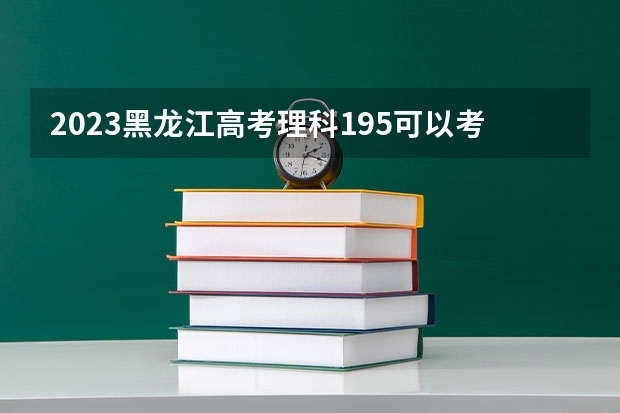 2023黑龙江高考理科195可以考上什么大学