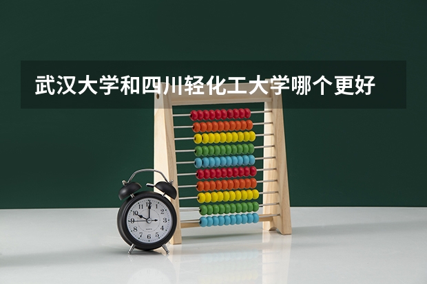 武汉大学和四川轻化工大学哪个更好 历年录取分数线对比