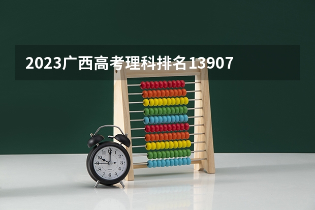 2023广西高考理科排名13907的考生报什么大学 大学往年录取分数线