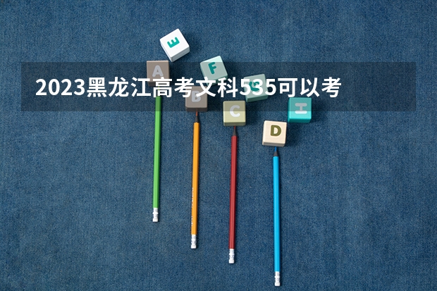 2023黑龙江高考文科535可以考上什么大学