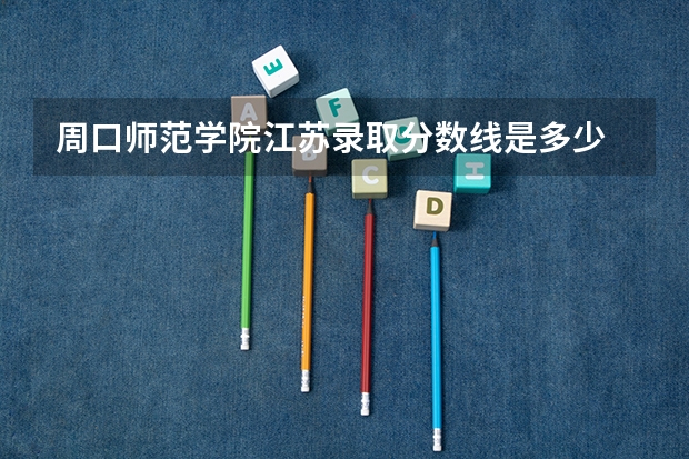 周口师范学院江苏录取分数线是多少 周口师范学院江苏招多少人